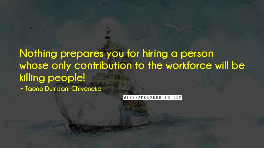 Taona Dumisani Chiveneko Quotes: Nothing prepares you for hiring a person whose only contribution to the workforce will be killing people!