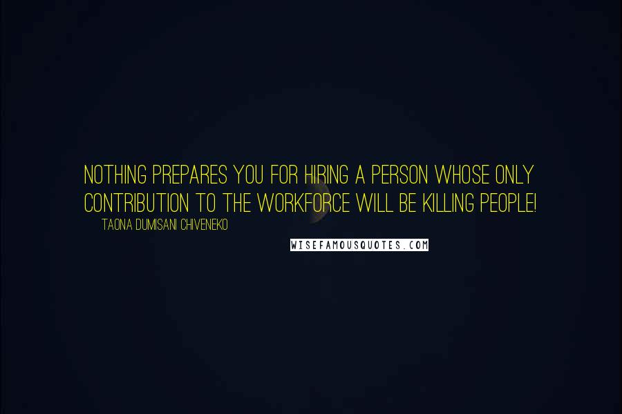 Taona Dumisani Chiveneko Quotes: Nothing prepares you for hiring a person whose only contribution to the workforce will be killing people!