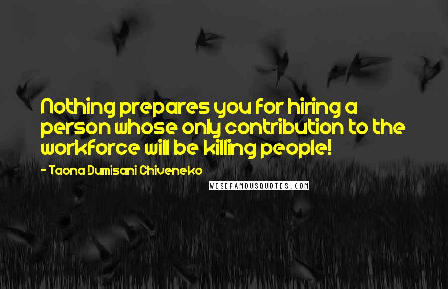 Taona Dumisani Chiveneko Quotes: Nothing prepares you for hiring a person whose only contribution to the workforce will be killing people!