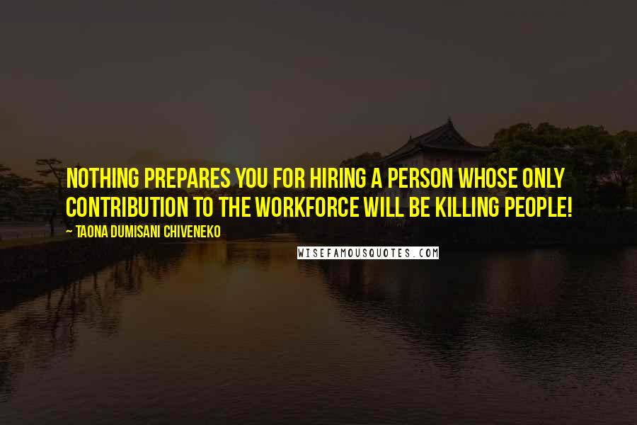 Taona Dumisani Chiveneko Quotes: Nothing prepares you for hiring a person whose only contribution to the workforce will be killing people!