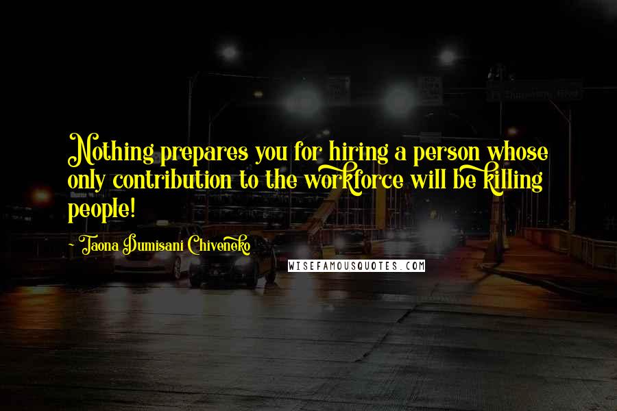 Taona Dumisani Chiveneko Quotes: Nothing prepares you for hiring a person whose only contribution to the workforce will be killing people!