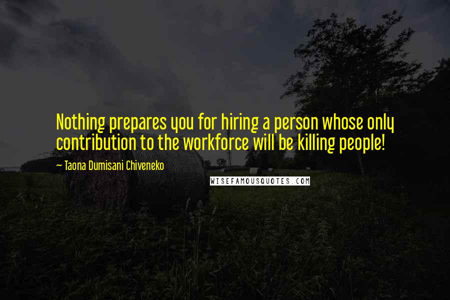 Taona Dumisani Chiveneko Quotes: Nothing prepares you for hiring a person whose only contribution to the workforce will be killing people!