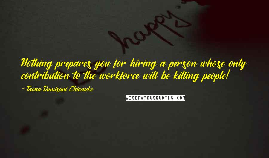 Taona Dumisani Chiveneko Quotes: Nothing prepares you for hiring a person whose only contribution to the workforce will be killing people!