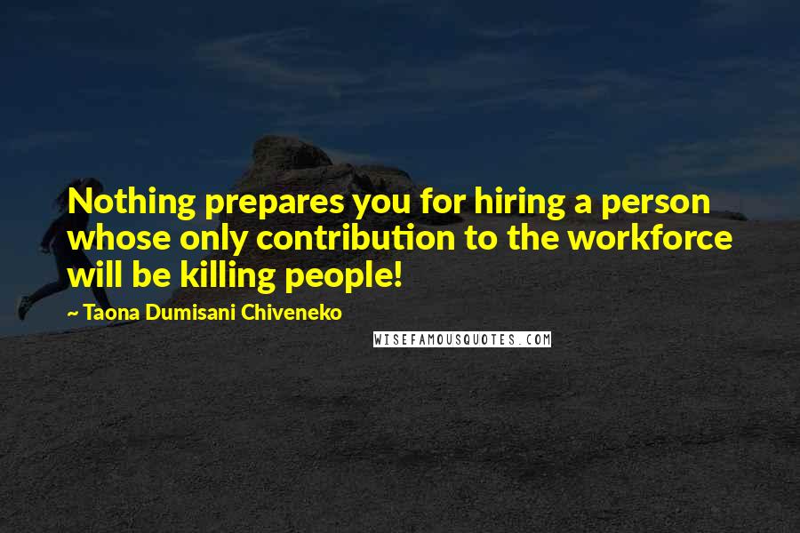 Taona Dumisani Chiveneko Quotes: Nothing prepares you for hiring a person whose only contribution to the workforce will be killing people!