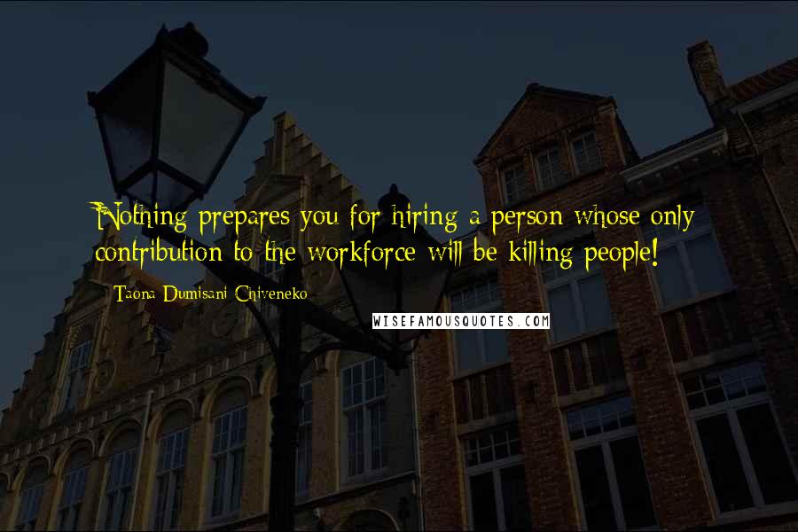 Taona Dumisani Chiveneko Quotes: Nothing prepares you for hiring a person whose only contribution to the workforce will be killing people!