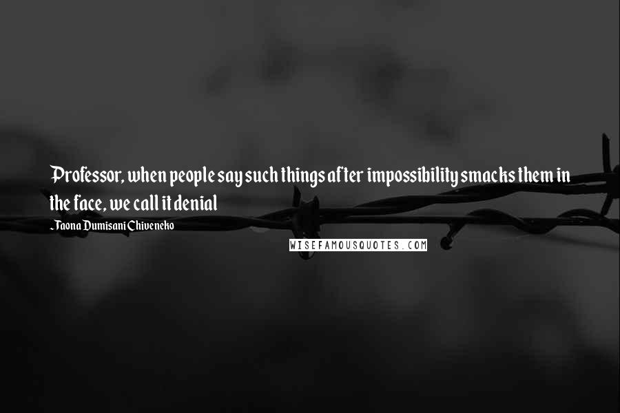 Taona Dumisani Chiveneko Quotes: Professor, when people say such things after impossibility smacks them in the face, we call it denial