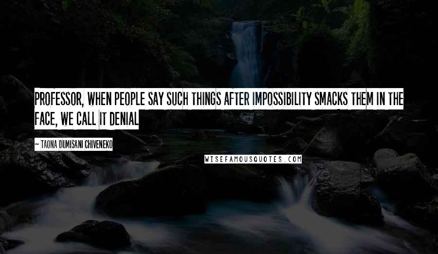 Taona Dumisani Chiveneko Quotes: Professor, when people say such things after impossibility smacks them in the face, we call it denial
