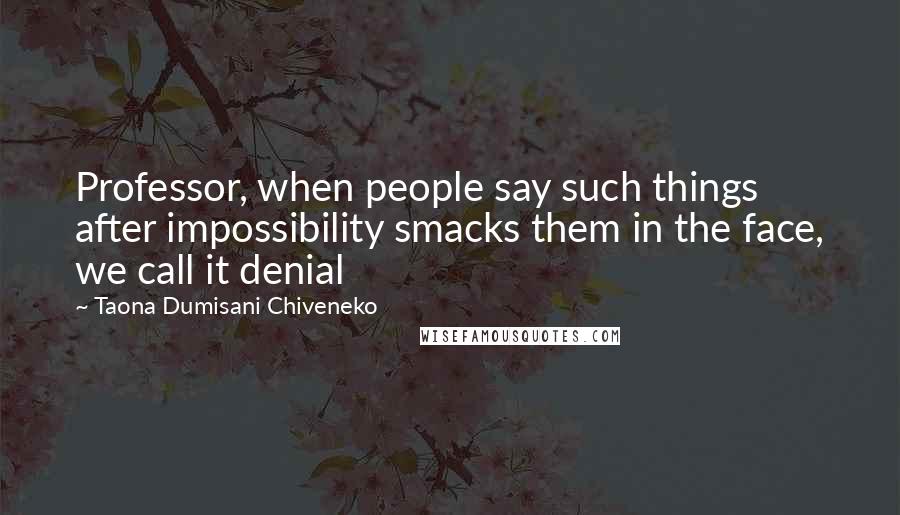 Taona Dumisani Chiveneko Quotes: Professor, when people say such things after impossibility smacks them in the face, we call it denial