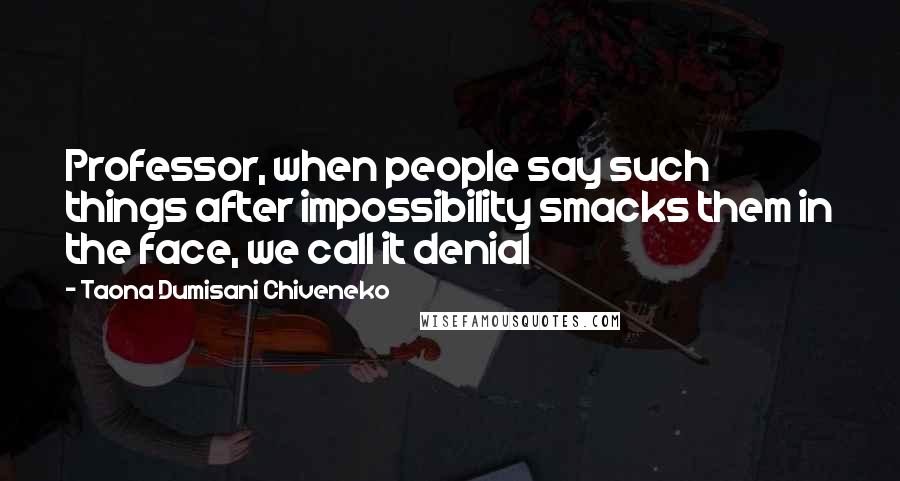 Taona Dumisani Chiveneko Quotes: Professor, when people say such things after impossibility smacks them in the face, we call it denial