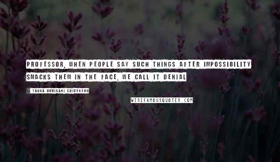 Taona Dumisani Chiveneko Quotes: Professor, when people say such things after impossibility smacks them in the face, we call it denial