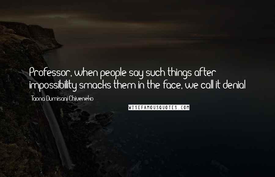 Taona Dumisani Chiveneko Quotes: Professor, when people say such things after impossibility smacks them in the face, we call it denial