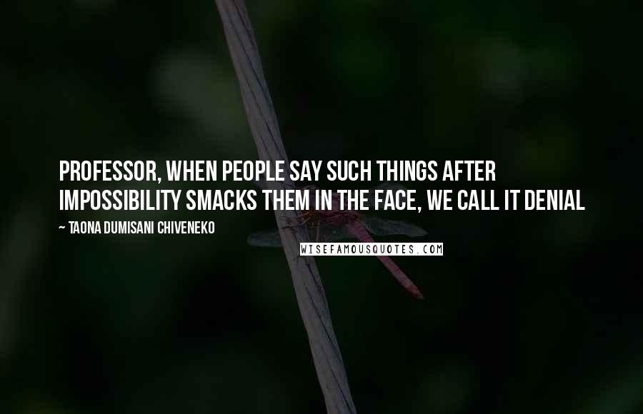Taona Dumisani Chiveneko Quotes: Professor, when people say such things after impossibility smacks them in the face, we call it denial
