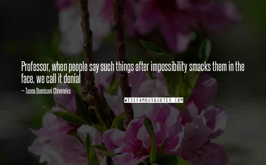 Taona Dumisani Chiveneko Quotes: Professor, when people say such things after impossibility smacks them in the face, we call it denial