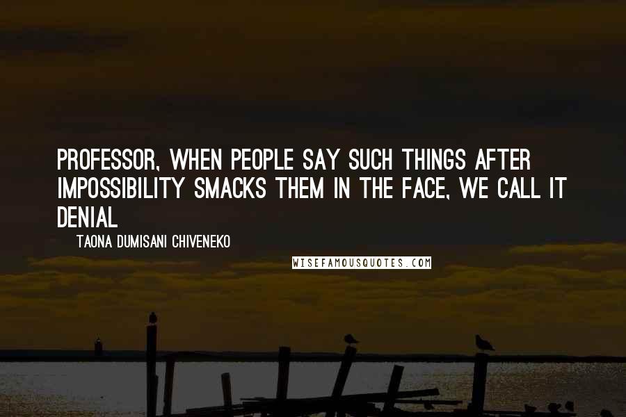 Taona Dumisani Chiveneko Quotes: Professor, when people say such things after impossibility smacks them in the face, we call it denial