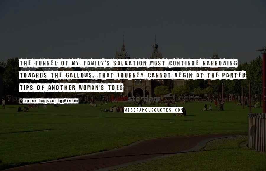 Taona Dumisani Chiveneko Quotes: The funnel of my family's salvation must continue narrowing towards the gallows. That journey cannot begin at the parted tips of another woman's toes