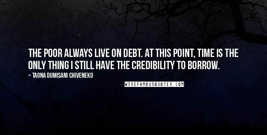 Taona Dumisani Chiveneko Quotes: The poor always live on debt. At this point, time is the only thing I still have the credibility to borrow.