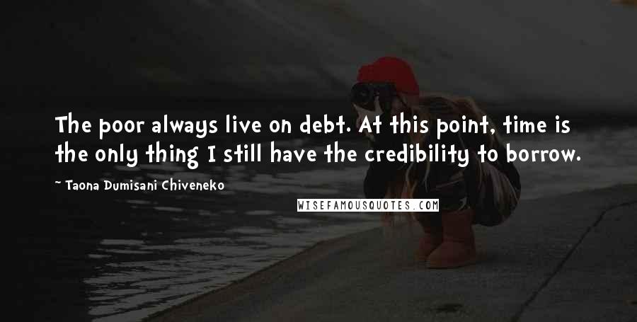 Taona Dumisani Chiveneko Quotes: The poor always live on debt. At this point, time is the only thing I still have the credibility to borrow.