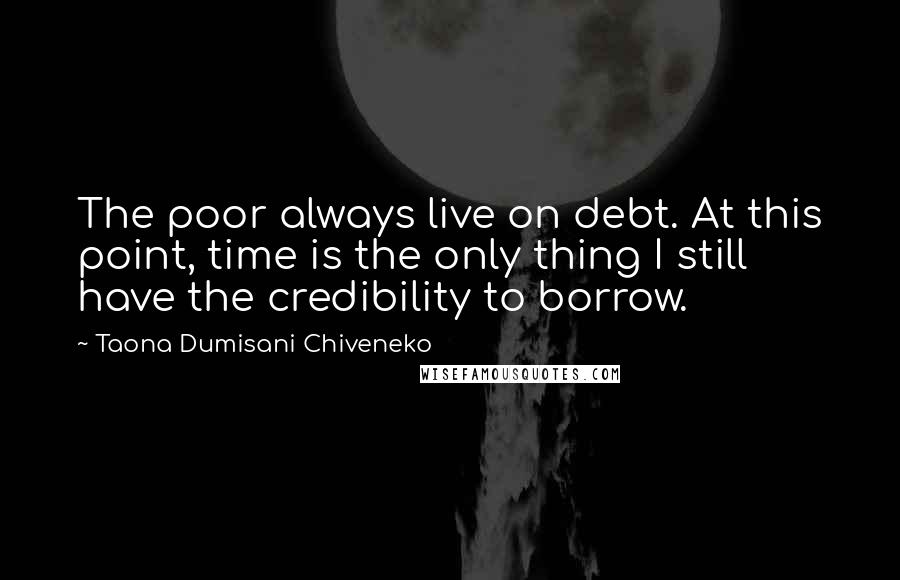 Taona Dumisani Chiveneko Quotes: The poor always live on debt. At this point, time is the only thing I still have the credibility to borrow.