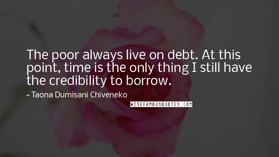 Taona Dumisani Chiveneko Quotes: The poor always live on debt. At this point, time is the only thing I still have the credibility to borrow.