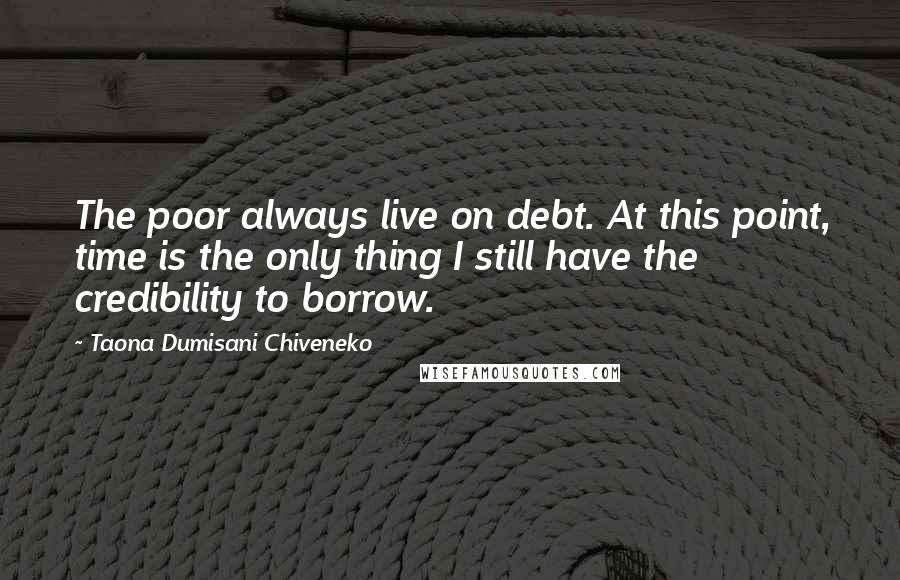 Taona Dumisani Chiveneko Quotes: The poor always live on debt. At this point, time is the only thing I still have the credibility to borrow.