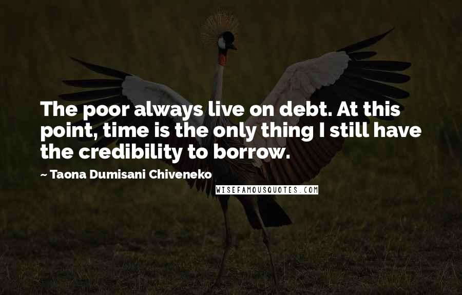 Taona Dumisani Chiveneko Quotes: The poor always live on debt. At this point, time is the only thing I still have the credibility to borrow.