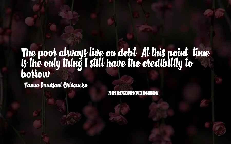 Taona Dumisani Chiveneko Quotes: The poor always live on debt. At this point, time is the only thing I still have the credibility to borrow.