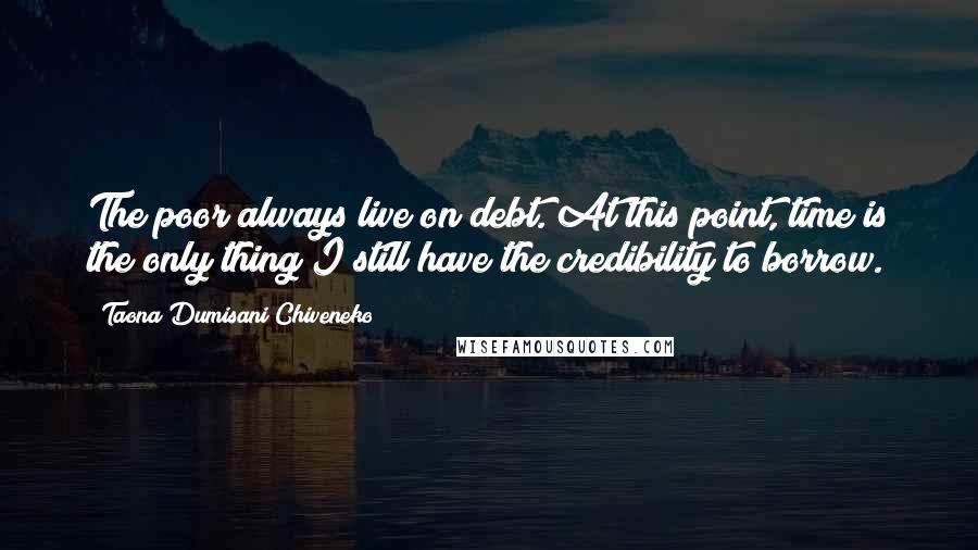 Taona Dumisani Chiveneko Quotes: The poor always live on debt. At this point, time is the only thing I still have the credibility to borrow.