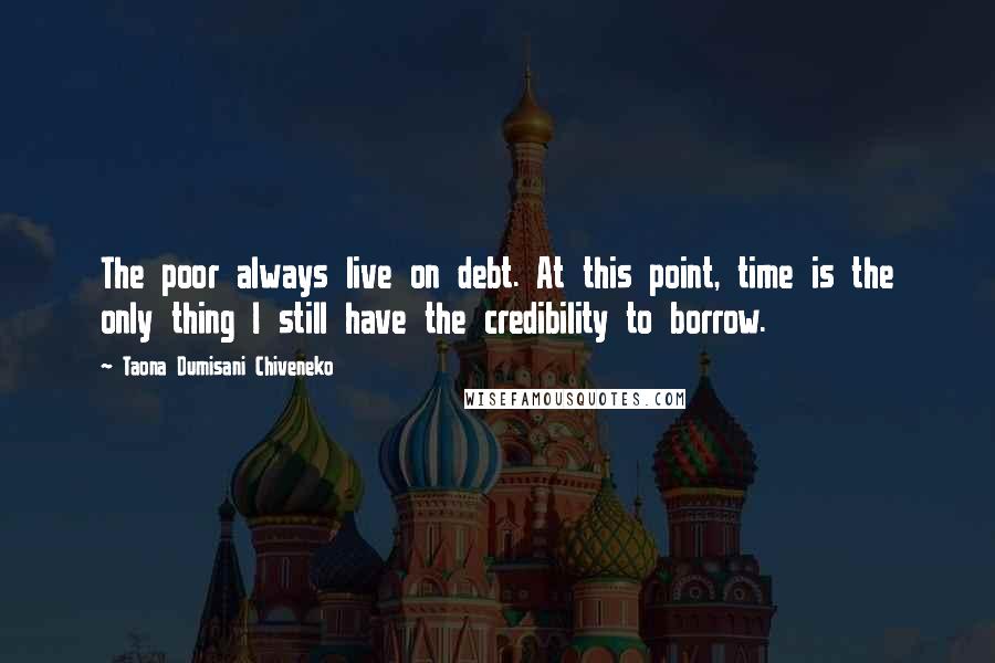 Taona Dumisani Chiveneko Quotes: The poor always live on debt. At this point, time is the only thing I still have the credibility to borrow.