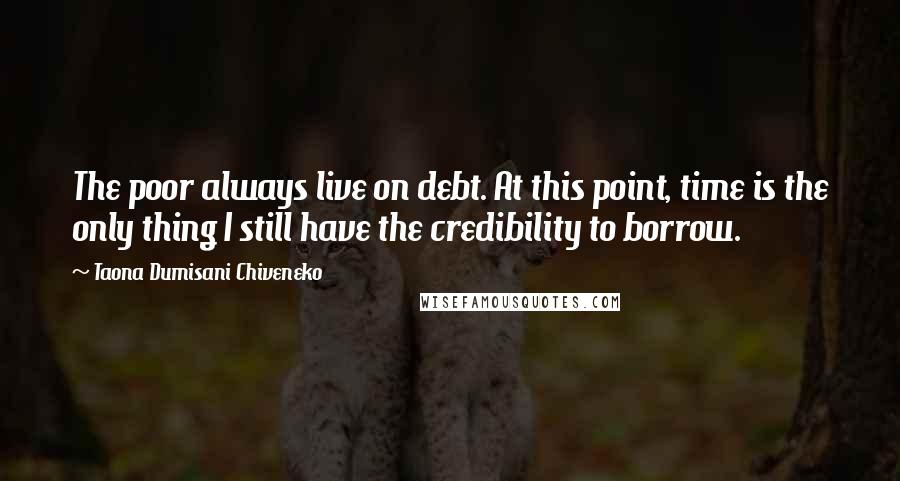 Taona Dumisani Chiveneko Quotes: The poor always live on debt. At this point, time is the only thing I still have the credibility to borrow.