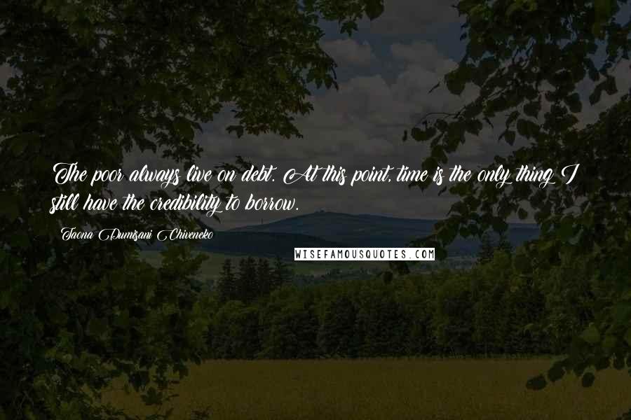 Taona Dumisani Chiveneko Quotes: The poor always live on debt. At this point, time is the only thing I still have the credibility to borrow.