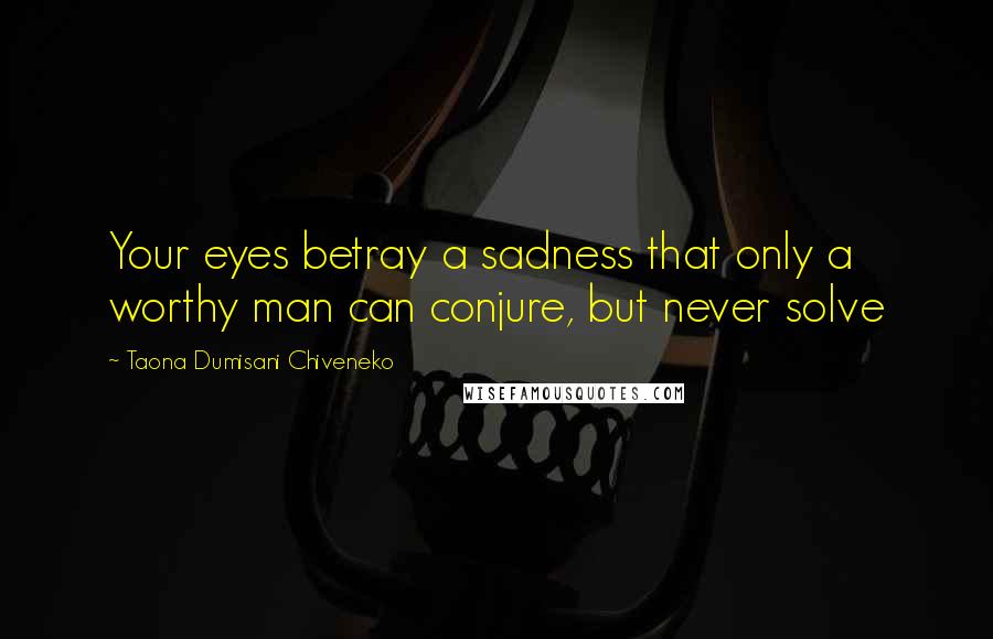 Taona Dumisani Chiveneko Quotes: Your eyes betray a sadness that only a worthy man can conjure, but never solve