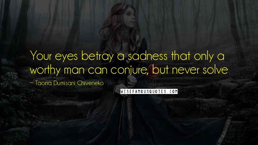 Taona Dumisani Chiveneko Quotes: Your eyes betray a sadness that only a worthy man can conjure, but never solve