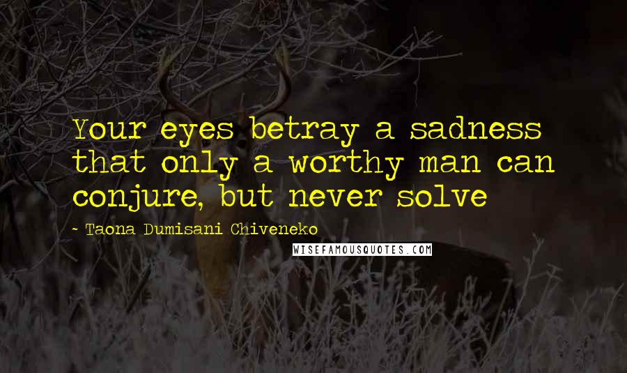 Taona Dumisani Chiveneko Quotes: Your eyes betray a sadness that only a worthy man can conjure, but never solve