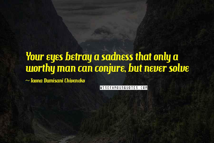 Taona Dumisani Chiveneko Quotes: Your eyes betray a sadness that only a worthy man can conjure, but never solve