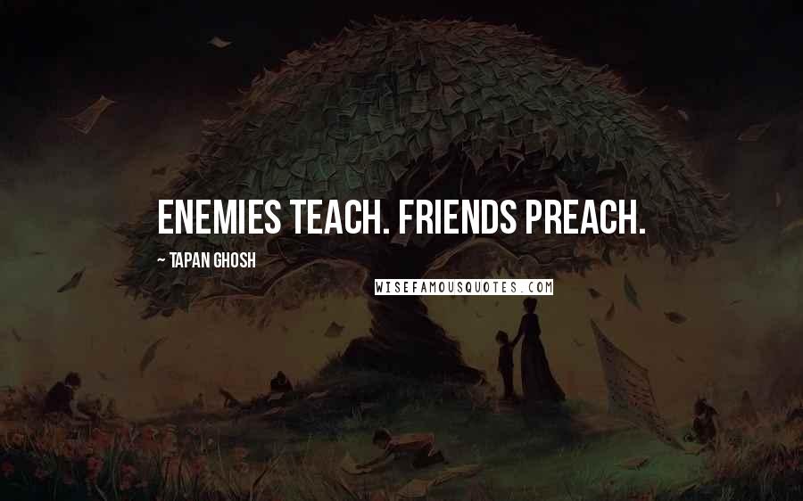 Tapan Ghosh Quotes: Enemies Teach. Friends Preach.