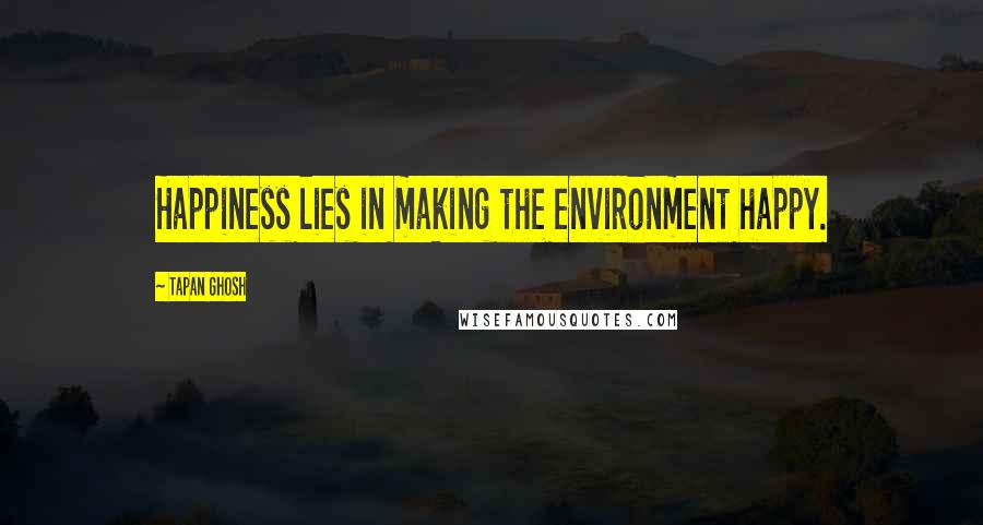 Tapan Ghosh Quotes: Happiness lies in making the environment happy.