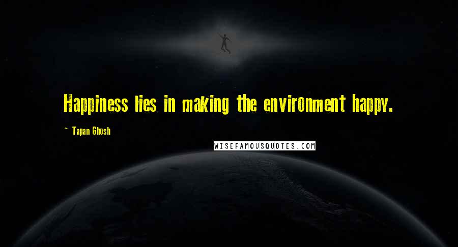 Tapan Ghosh Quotes: Happiness lies in making the environment happy.