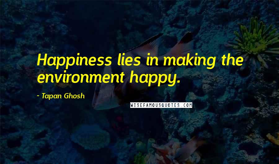 Tapan Ghosh Quotes: Happiness lies in making the environment happy.