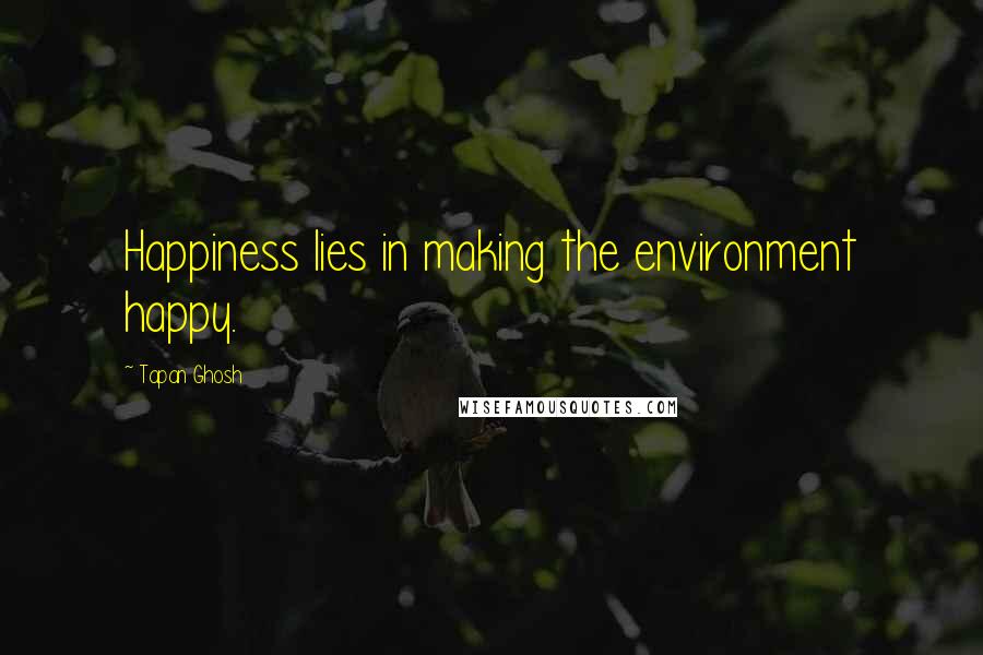 Tapan Ghosh Quotes: Happiness lies in making the environment happy.