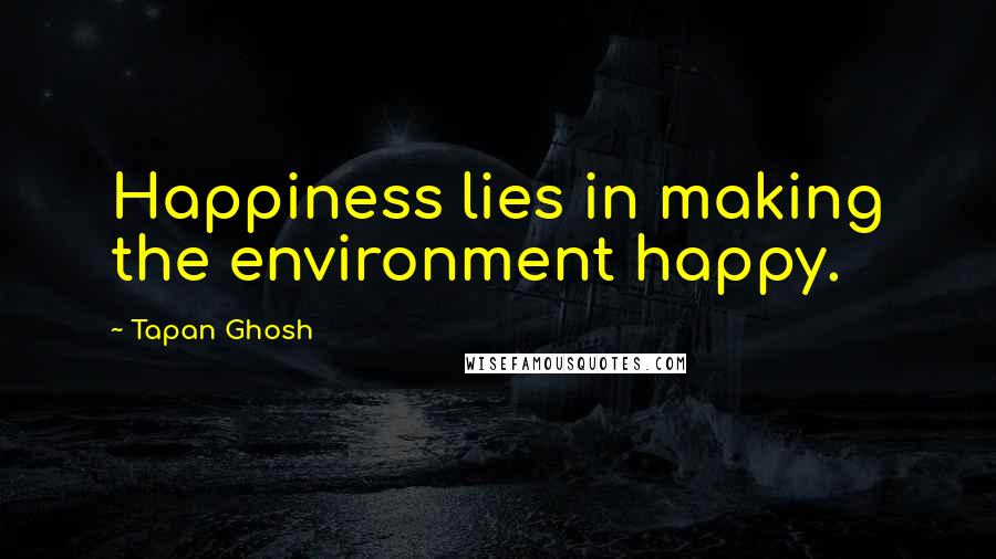 Tapan Ghosh Quotes: Happiness lies in making the environment happy.