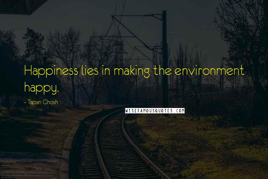 Tapan Ghosh Quotes: Happiness lies in making the environment happy.