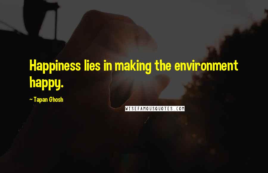 Tapan Ghosh Quotes: Happiness lies in making the environment happy.