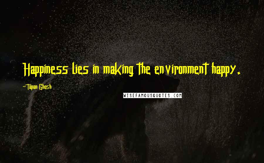 Tapan Ghosh Quotes: Happiness lies in making the environment happy.