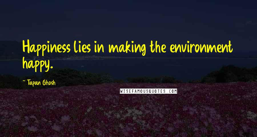 Tapan Ghosh Quotes: Happiness lies in making the environment happy.