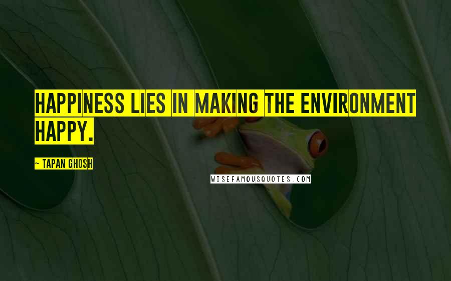 Tapan Ghosh Quotes: Happiness lies in making the environment happy.