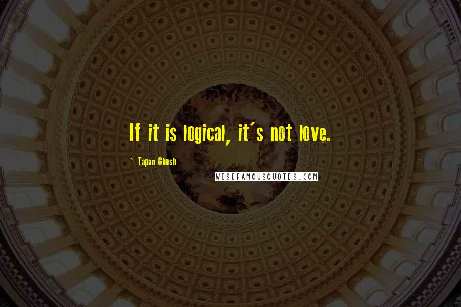 Tapan Ghosh Quotes: If it is logical, it's not love.