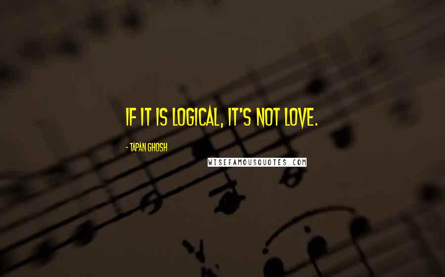 Tapan Ghosh Quotes: If it is logical, it's not love.