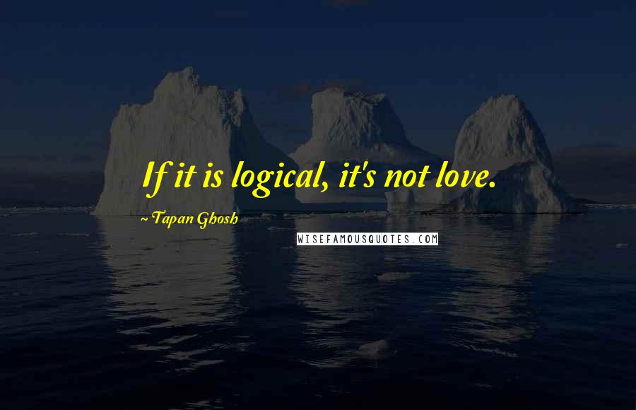 Tapan Ghosh Quotes: If it is logical, it's not love.