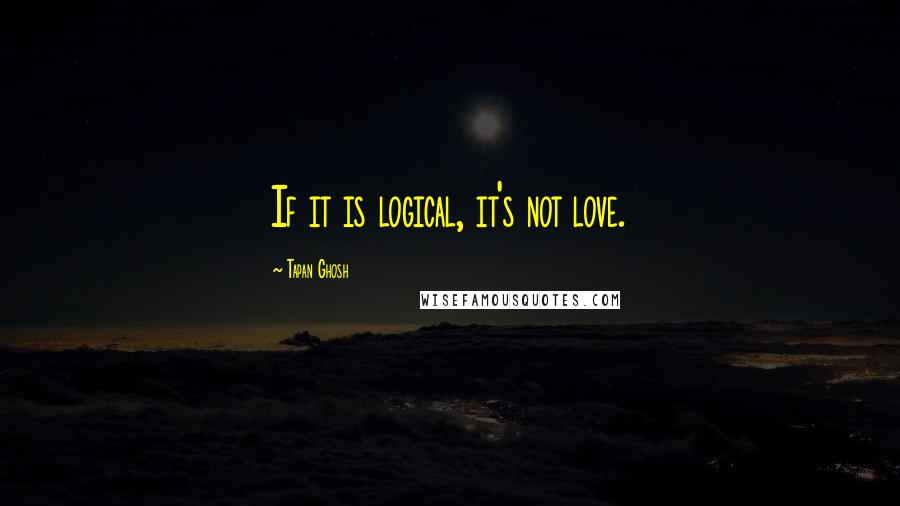 Tapan Ghosh Quotes: If it is logical, it's not love.