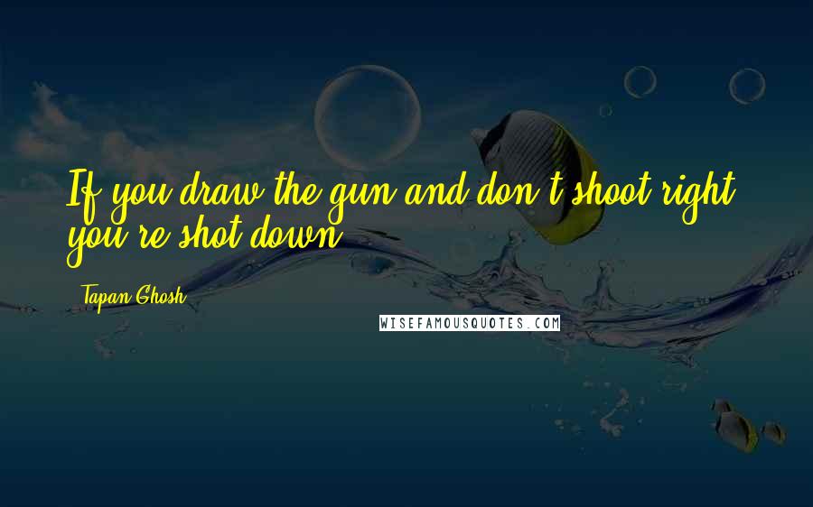 Tapan Ghosh Quotes: If you draw the gun and don't shoot right. you're shot down!